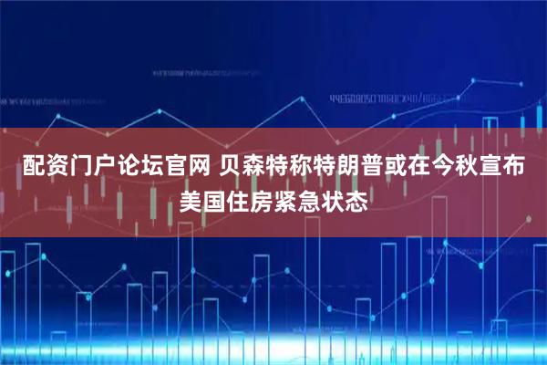 配资门户论坛官网 贝森特称特朗普或在今秋宣布美国住房紧急状态