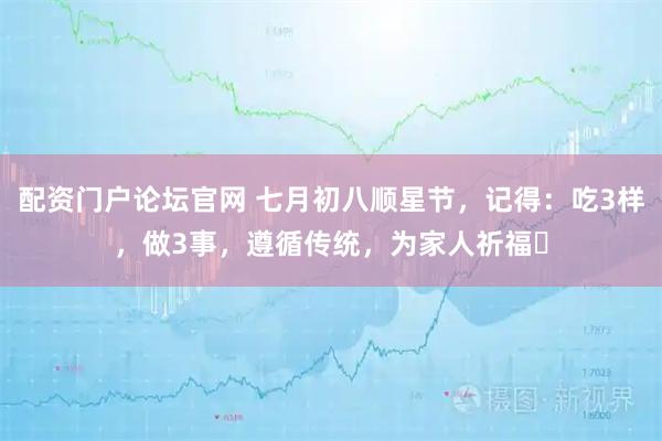 配资门户论坛官网 七月初八顺星节，记得：吃3样，做3事，遵循传统，为家人祈福​