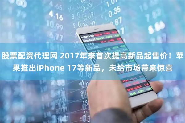 股票配资代理网 2017年来首次提高新品起售价！苹果推出iPhone 17等新品，未给市场带来惊喜