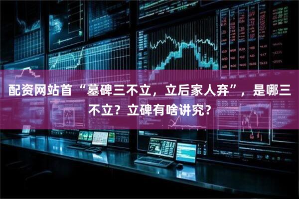 配资网站首 “墓碑三不立，立后家人弃”，是哪三不立？立碑有啥讲究？