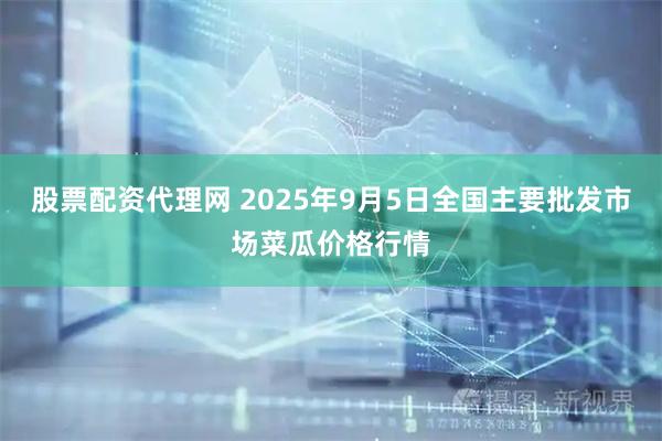 股票配资代理网 2025年9月5日全国主要批发市场菜瓜价格行情