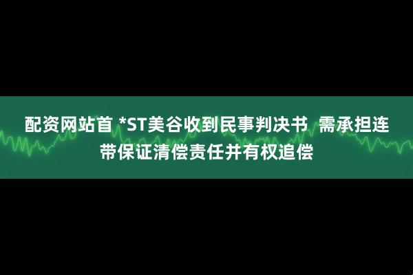 配资网站首 *ST美谷收到民事判决书  需承担连带保证清偿责任并有权追偿