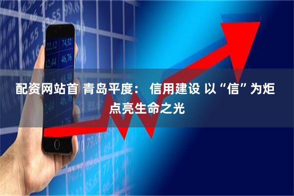 配资网站首 青岛平度： 信用建设 以“信”为炬 点亮生命之光