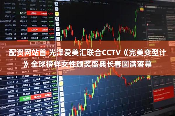 配资网站首 光泽爱美汇联合CCTV《完美变型计》全球榜样女性颁奖盛典长春圆满落幕