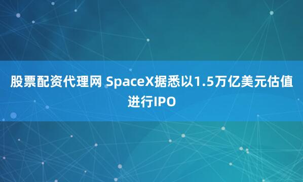 股票配资代理网 SpaceX据悉以1.5万亿美元估值进行IPO