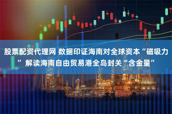 股票配资代理网 数据印证海南对全球资本“磁吸力” 解读海南自由贸易港全岛封关“含金量”