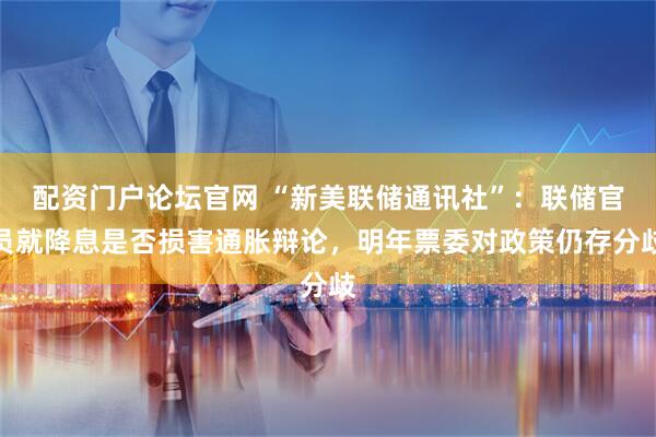 配资门户论坛官网 “新美联储通讯社”：联储官员就降息是否损害通胀辩论，明年票委对政策仍存分歧