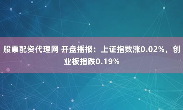 股票配资代理网 开盘播报：上证指数涨0.02%，创业板指跌0.19%