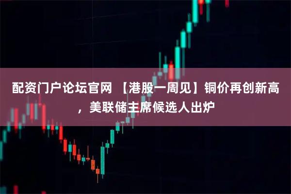 配资门户论坛官网 【港股一周见】铜价再创新高，美联储主席候选人出炉