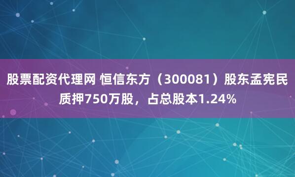 股票配资代理网 恒信东方（300081）股东孟宪民质押750万股，占总股本1.24%