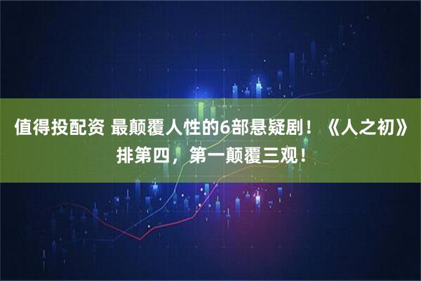 值得投配资 最颠覆人性的6部悬疑剧！《人之初》排第四，第一颠覆三观！