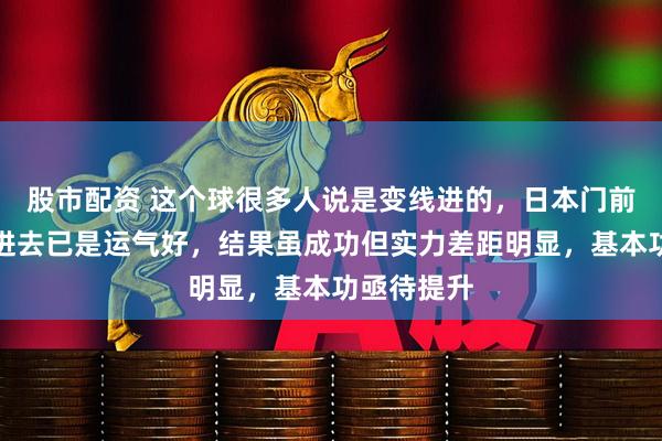 股市配资 这个球很多人说是变线进的，日本门前两点没碰进去已是运气好，结果虽成功但实力差距明显，基本功亟待提升