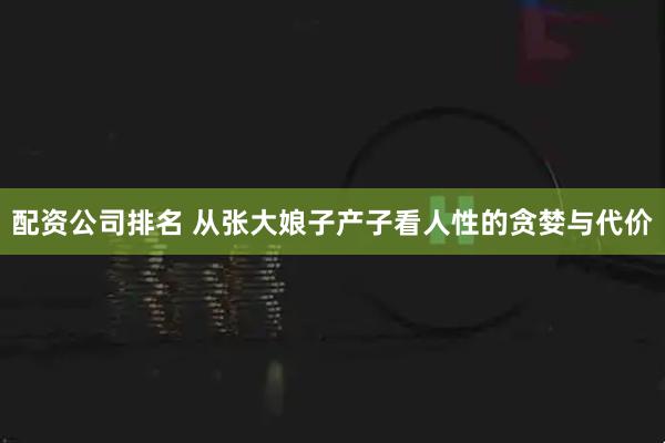 配资公司排名 从张大娘子产子看人性的贪婪与代价