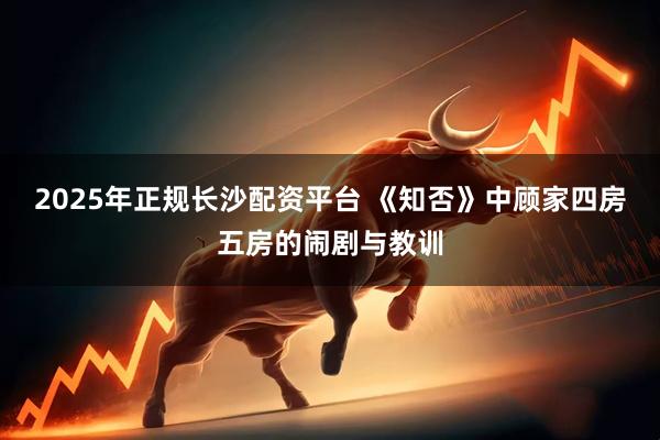 2025年正规长沙配资平台 《知否》中顾家四房五房的闹剧与教训