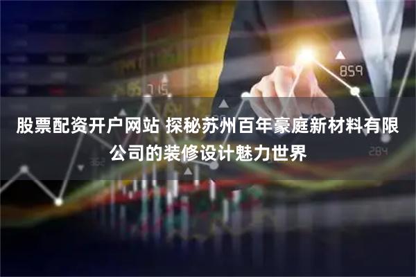 股票配资开户网站 探秘苏州百年豪庭新材料有限公司的装修设计魅力世界