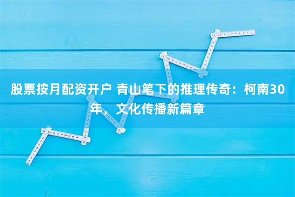 股票按月配资开户 青山笔下的推理传奇：柯南30年，文化传播新篇章