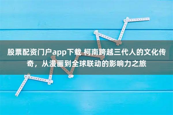 股票配资门户app下载 柯南跨越三代人的文化传奇，从漫画到全球联动的影响力之旅