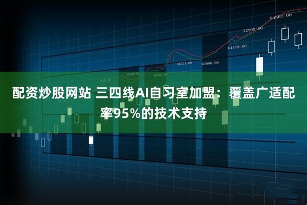 配资炒股网站 三四线AI自习室加盟：覆盖广适配率95%的技术支持