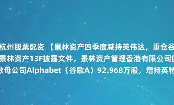杭州股票配资 【景林资产四季度减持英伟达，重仓谷歌、Meta和拼多多】据景林资产13F披露文件，景林资产管理香港有限公司四季度增持谷歌母公司Alphabet（谷歌A）92.968万股，增持英特尔69.436万股，增持拼多多61.131万股，并增持博通和富途控股。