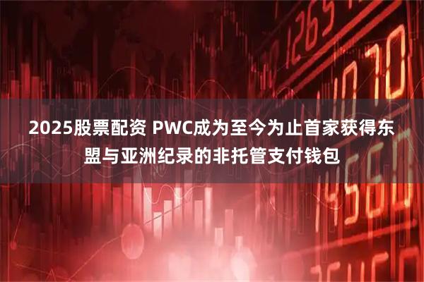 2025股票配资 PWC成为至今为止首家获得东盟与亚洲纪录的非托管支付钱包
